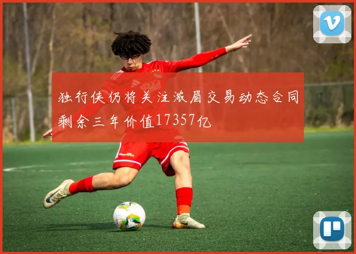 独行侠仍将关注浓眉交易动态合同剩余三年价值17357亿