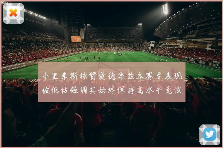 小里弗斯称赞爱德华兹本赛季表现被低估强调其始终保持高水平竞技状态