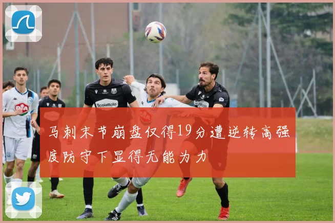 马刺末节崩盘仅得19分遭逆转高强度防守下显得无能为力