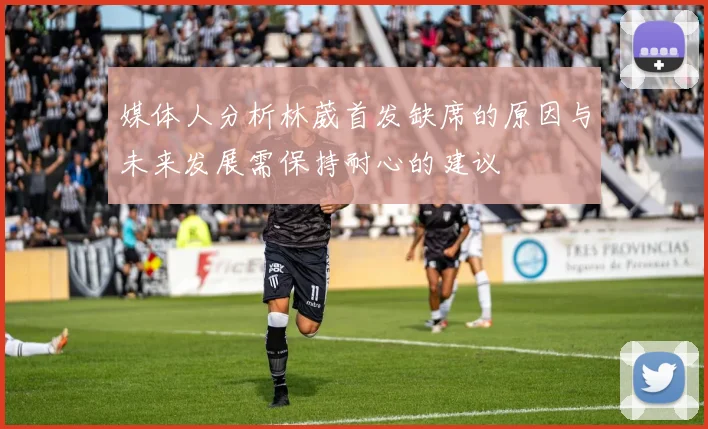 媒体人分析林葳首发缺席的原因与未来发展需保持耐心的建议