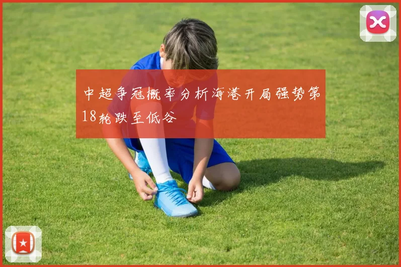 中超争冠概率分析海港开局强势第18轮跌至低谷